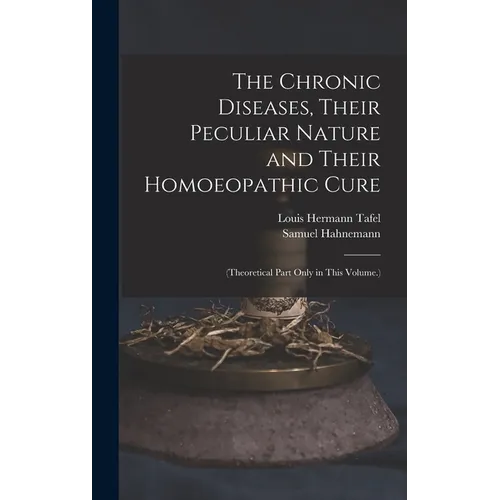 The Chronic Diseases, Their Peculiar Nature and Their Homoeopathic Cure: (Theoretical Part Only in This Volume.)