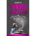 How to Write Non-Fiction: 7 Easy Steps to Master Creative Non-Fiction, Memoir Writing, Travel Writing & Essay Writing