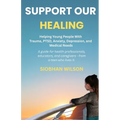 Support Our Healing: Helping Young People With Trauma, PTSD, Anxiety, Depression, and Medical Needs A guide for health professionals, educators, and c