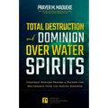 Total Destruction and Dominion Over Water Spirits: Contains Hidden Mysteries, Stronghold Demolishing Prayers and Powerful Decrees to Defeat this Dange