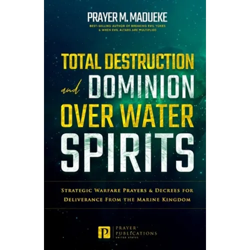 Total Destruction and Dominion Over Water Spirits: Contains Hidden Mysteries, Stronghold Demolishing Prayers and Powerful Decrees to Defeat this Dange