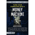 Turn Your Computer Into a Money Machine: Learn the Fastest and Easiest Way to Make Money From Home and Grow Your Income as a Beginner Volume 3