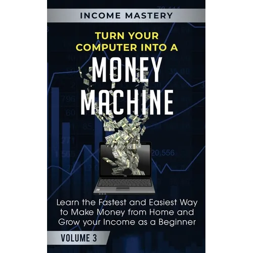 Turn Your Computer Into a Money Machine: Learn the Fastest and Easiest Way to Make Money From Home and Grow Your Income as a Beginner Volume 3