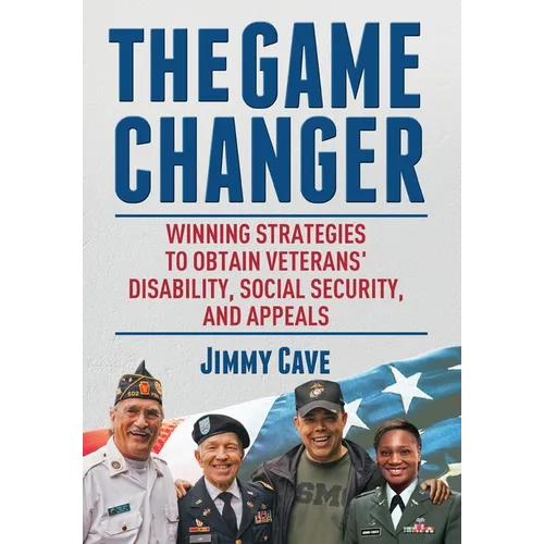 The Game Changer: Winning Strategies to Obtain Veterans' Disability, Social Security, and Appeals