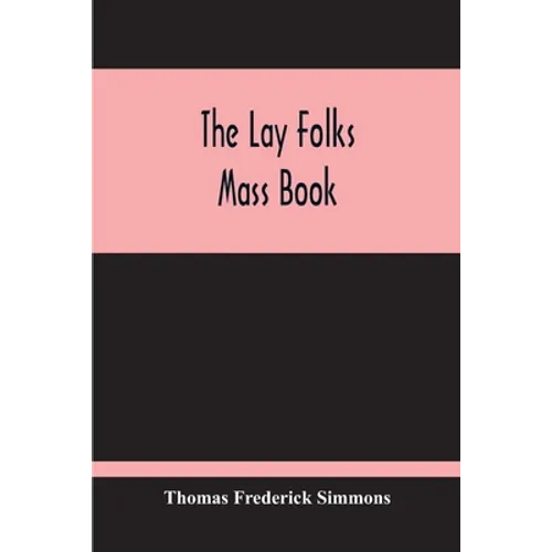 The Lay Folks Mass Book; Or, The Manner Of Hearing Mass, With Rubrics And Devotions For The People, In Four Texts, And Offices In English According To