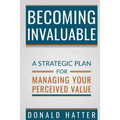 Becoming Invaluable: A Strategic Plan for Managing Your Perceived Value