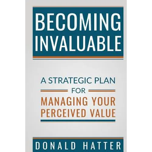 Becoming Invaluable: A Strategic Plan for Managing Your Perceived Value