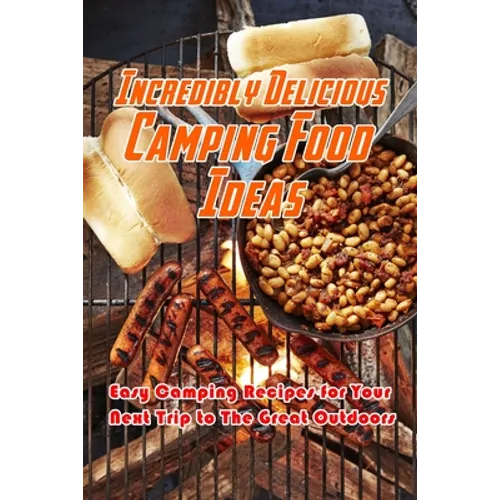 Incredibly Delicious Camping Food Ideas: Easy Camping Recipes for Your Next Trip to The Great Outdoors: What to Eat on Camping