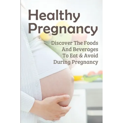 Healthy Pregnancy: Discover The Foods And Beverages To Eat & Avoid During Pregnancy: Pregnancy Questions To Ask