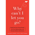 Why Can't I Let You Go?: Break Free from Trauma Bonds, End Toxic Relationships, and Develop Healthy Attachments