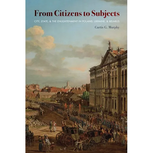 From Citizens to Subjects: City, State, and the Enlightenment in Poland, Ukraine, and Belarus