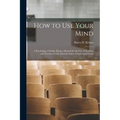 How to Use Your Mind: A Psychology of Study: Being a Manual for the Use of Students and Teachers in the Administration of Supervised Study