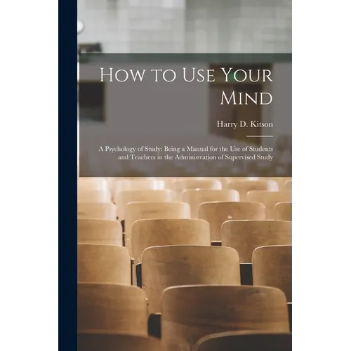 How to Use Your Mind: A Psychology of Study: Being a Manual for the Use of Students and Teachers in the Administration of Supervised Study