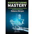 Manufacturing Mastery: The Path to Building Successful and Enduring Manufacturing Businesses