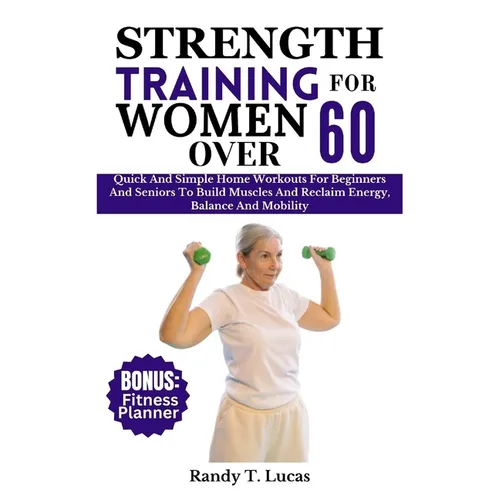 Strength Training for Women Over 60: Quick And Simple Home Workouts For Beginners And Seniors To Build Muscles And Reclaim Energy, Balance And Mobilit