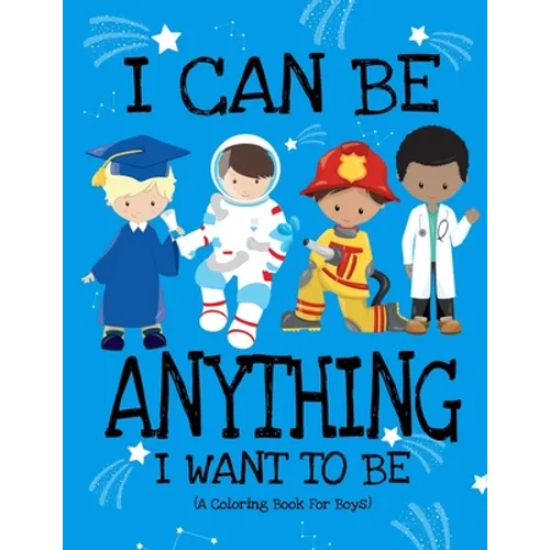I Can Be Anything I Want To Be (A Coloring Book For Boys): Inspirational Careers Coloring Book For Kids Ages 2-6 and 4-8 Bringing Up Confident Boys An
