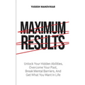Maximum Results: Unlock Your Hidden Abilities, Overcome Your Past, Break Mental Barriers, And Get What You Want in Life
