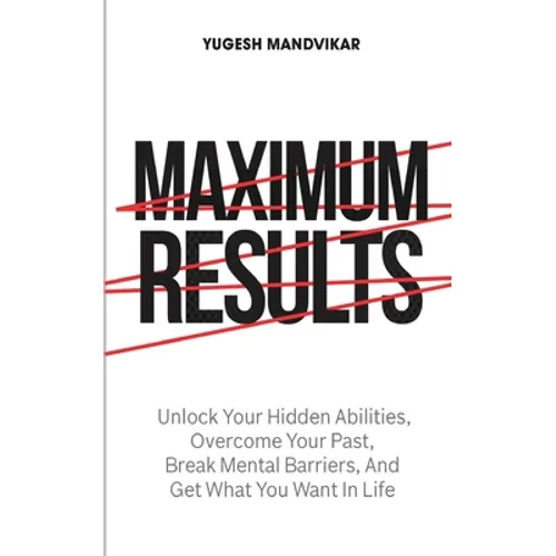 Maximum Results: Unlock Your Hidden Abilities, Overcome Your Past, Break Mental Barriers, And Get What You Want in Life