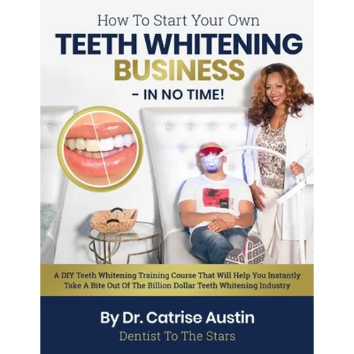 How To Start Your Own Teeth Whitening Business-In No Time!: A DIY Teeth Whitening Training Course That Will Help You Instantly Take A Bite Out of The
