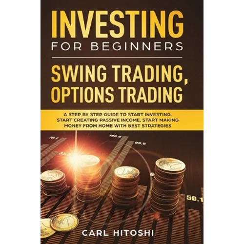 Investing for Beginners, Swing Trading, Options trading: A Step By Step Guide to Start Investing, Start Creating Passive Income, Start Making Money Fr