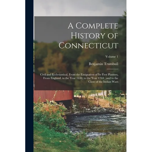 A Complete History of Connecticut: Civil and Ecclesiastical, From the Emigration of Its First Planters, From England, in the Year 1630, to the Year 17