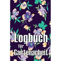 Logbuch für Gartenarbeit: Tracker für Anfänger und passionierte Gärtner, Blumen, Obst, Gemüse, Pflanz- und Pflegeanleitungen