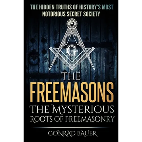 The Freemasons - The Mysterious Roots of Freemasonry: Hidden Truths of History's Most Notorious Secret Society