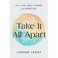 Take It All Apart: How to Live, Lead, and Work with Intention