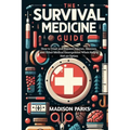 The Survival Medicine Guide: How to Treat and Prevent Injuries, Illnesses, and Other Medical Emergencies When Help is Not an Option