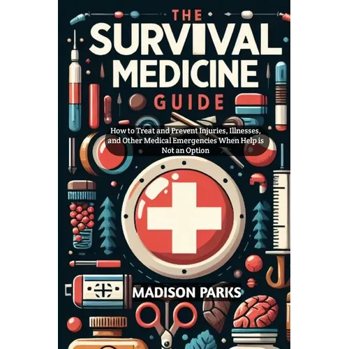 The Survival Medicine Guide: How to Treat and Prevent Injuries, Illnesses, and Other Medical Emergencies When Help is Not an Option