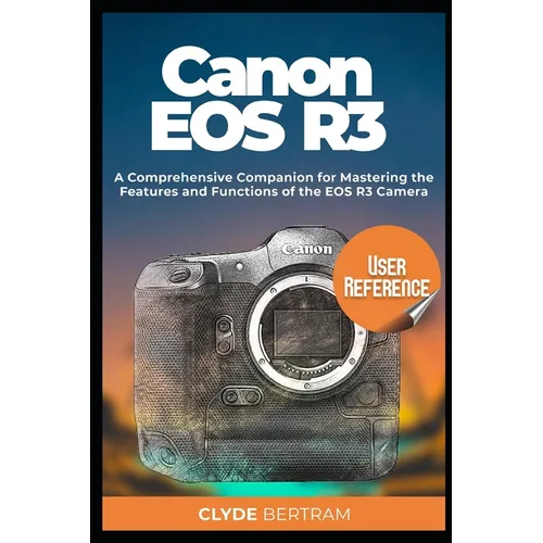 Canon EOS R3 User Reference: A Comprehensive Companion for Mastering the Features and Functions of the EOS R3 Camera