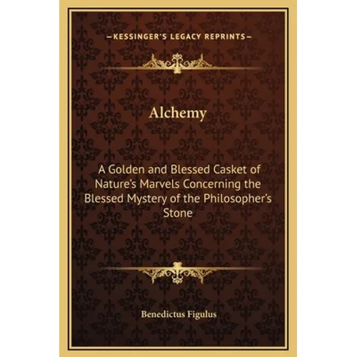 Alchemy: A Golden and Blessed Casket of Nature's Marvels Concerning the Blessed Mystery of the Philosopher's Stone