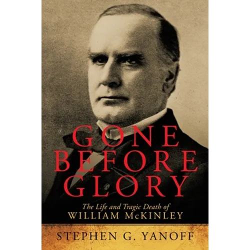 Gone Before Glory: The Life and Tragic Death of William Mckinley