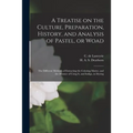A Treatise on the Culture, Preparation, History, and Analysis of Pastel, or Woad: the Different Methods of Extracting the Coloring Matter, and the Man