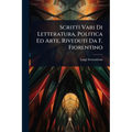 Scritti Vari Di Letteratura, Politica Ed Arte, Riveduti Da F. Fiorentino