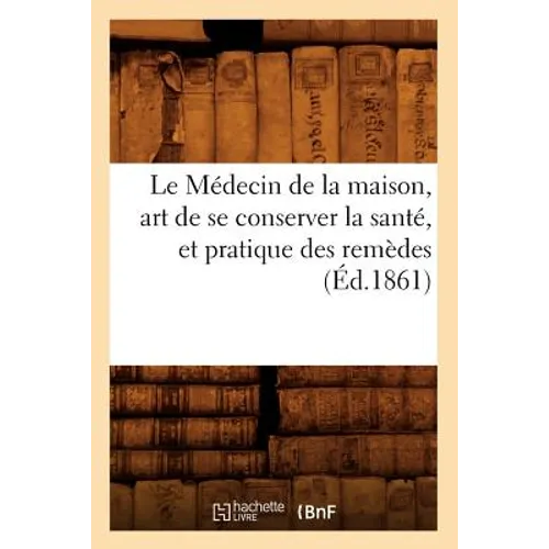 Le Médecin de la Maison, Art de Se Conserver La Santé, Et Pratique Des Remèdes (Éd.1861)