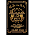 Counterfeit Religion: A Biblical Analysis of Select Cults, Sects, and False Religious Movements
