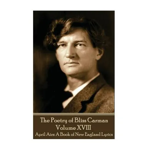 The Poetry of Bliss Carman - Volume XVIII: April Airs: A Book of New England Lyrics