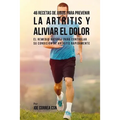 46 Recetas de Jugos Para Prevenir la Artritis y Aliviar el Dolor: El Remedio Natural Para Controlar su Condición de Artritis Rápidamente