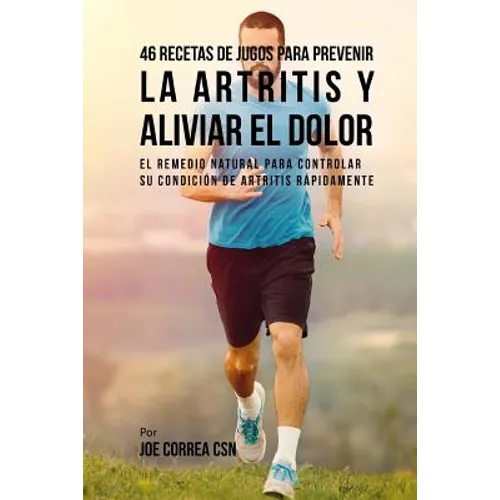 46 Recetas de Jugos Para Prevenir la Artritis y Aliviar el Dolor: El Remedio Natural Para Controlar su Condición de Artritis Rápidamente