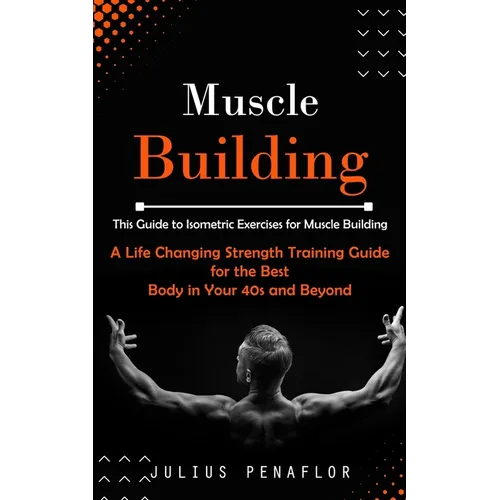 Muscle Building: This Guide to Isometric Exercises for Muscle Building (A Life Changing Strength Training Guide for the Best Body in Your 40s and Beyo