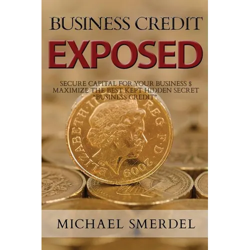 Business Credit Exposed: Secure Capital for Your Business & Maximize the Best Kept Hidden Secret Business Credit