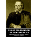 Philip Massinger - The Duke of Milan: "Be wise; soar not too high to fall; but stoop to rise"