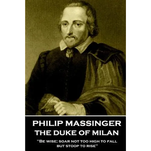 Philip Massinger - The Duke of Milan: "Be wise; soar not too high to fall; but stoop to rise"