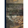 Joseph Pennell's Pictures of the Wonder of Work: Reproductions of a Series of Drawings, Etchings, Lithographs, Made by Him About the World, 1881-1916,