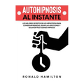 Autohipnosis al Instante: Los Mejores Secretos de los Hipnotistas para Conseguir Riquezas, Dejar las Adicciones y Bajar de Peso Usando Hipnosis