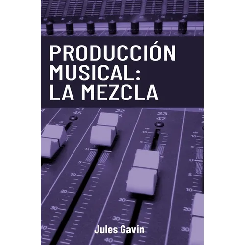 Producción Musical: La Mezcla: Todo lo que necesitas saber para lograr mezclas profesionales