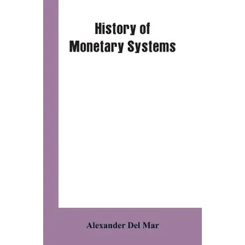 History of Monetary Systems: A Record of Actual Experiments in Money Made By Various States of the Ancient and Modern World, As Drawn from Their St