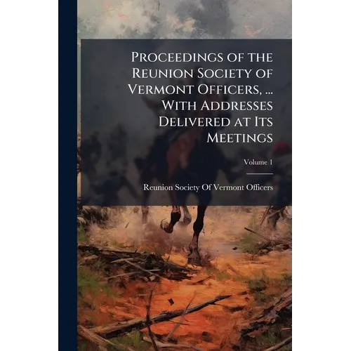 Proceedings of the Reunion Society of Vermont Officers, ... With Addresses Delivered at Its Meetings; Volume 1