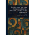 The Case of Wagner, Nietzsche Contra Wagner, and Selected Aphorisms.